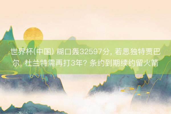 世界杯(中国) 糊口轰32597分, 若思独特贾巴尔, 杜兰特需再打3年? 条约到期续约留火箭