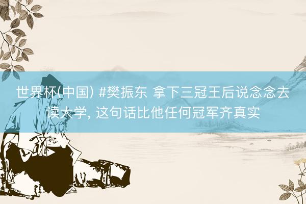 世界杯(中国) #樊振东 拿下三冠王后说念念去读大学, 这句话比他任何冠军齐真实