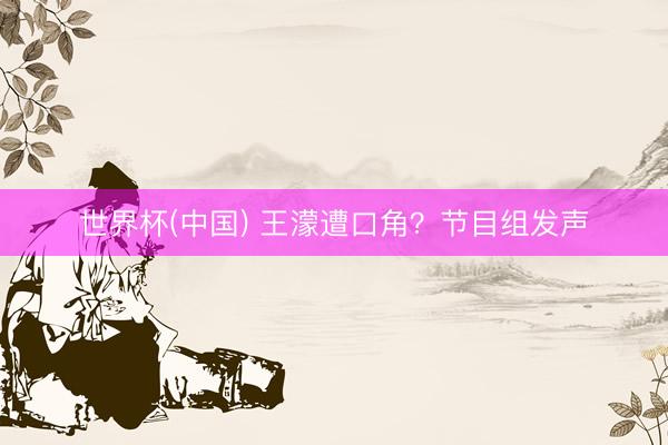 世界杯(中国) 王濛遭口角？节目组发声