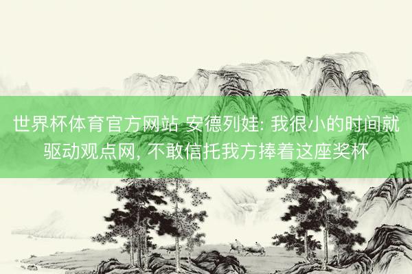 世界杯体育官方网站 安德列娃: 我很小的时间就驱动观点网， 不敢信托我方捧着这座奖杯