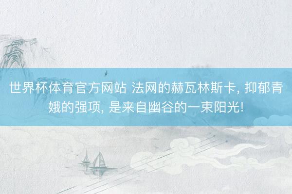 世界杯体育官方网站 法网的赫瓦林斯卡, 抑郁青娥的强项, 是来自幽谷的一束阳光!