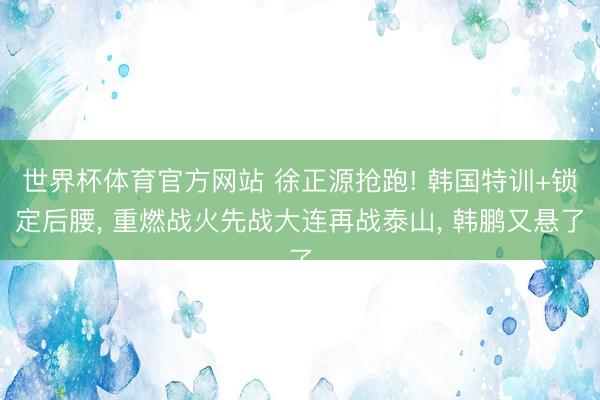 世界杯体育官方网站 徐正源抢跑! 韩国特训+锁定后腰， 重燃战火先战大连再战泰山， 韩鹏又悬了