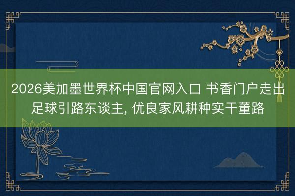 2026美加墨世界杯中国官网入口 书香门户走出足球引路东谈主， 优良家风耕种实干董路