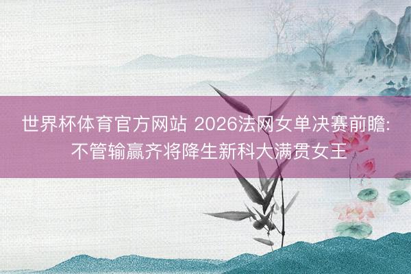 世界杯体育官方网站 2026法网女单决赛前瞻: 不管输赢齐将降生新科大满贯女王
