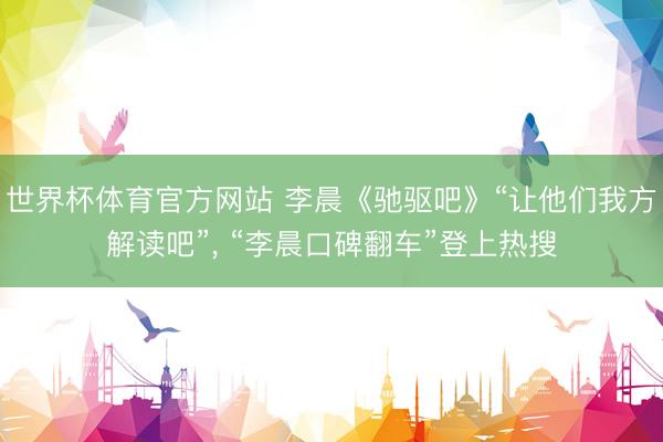 世界杯体育官方网站 李晨《驰驱吧》“让他们我方解读吧”， “李晨口碑翻车”登上热搜