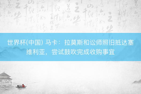 世界杯(中国) 马卡:拉莫斯和讼师照旧抵达塞维利亚,尝试鼓吹完成收购事宜