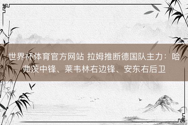 世界杯体育官方网站 拉姆推断德国队主力:哈弗茨中锋、莱韦林右边锋、安东右后卫