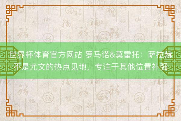 世界杯体育官方网站 罗马诺&莫雷托：萨拉赫不是尤文的热点见地，专注于其他位置补强