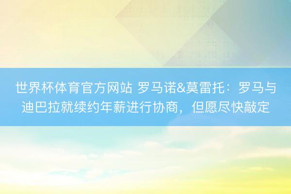 世界杯体育官方网站 罗马诺&莫雷托:罗马与迪巴拉就续约年薪进行协商,但愿尽快敲定