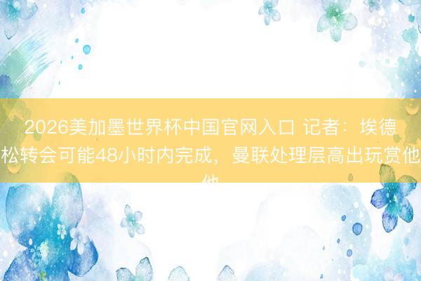 2026美加墨世界杯中国官网入口 记者:埃德松转会可能48小时内完成,曼联处理层高出玩赏他