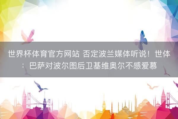 世界杯体育官方网站 否定波兰媒体听说!世体:巴萨对波尔图后卫基维奥尔不感爱慕