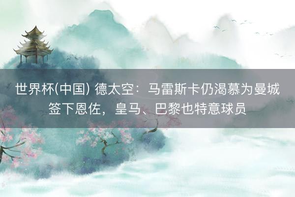 世界杯(中国) 德太空：马雷斯卡仍渴慕为曼城签下恩佐，皇马、巴黎也特意球员