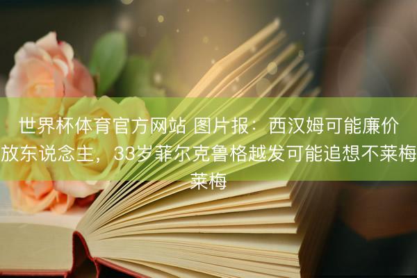 世界杯体育官方网站 图片报：西汉姆可能廉价放东说念主，33岁菲尔克鲁格越发可能追想不莱梅