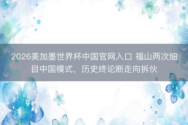 2026美加墨世界杯中国官网入口 福山两次细目中国模式，