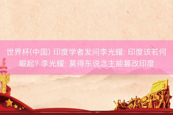 世界杯(中国) 印度学者发问李光耀: 印度该若何崛起? 李光