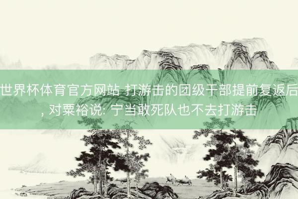 世界杯体育官方网站 打游击的团级干部提前复返后， 对粟裕说: 宁当敢死队也不去打游击