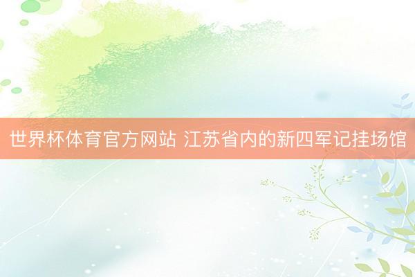 世界杯体育官方网站 江苏省内的新四军记挂场馆