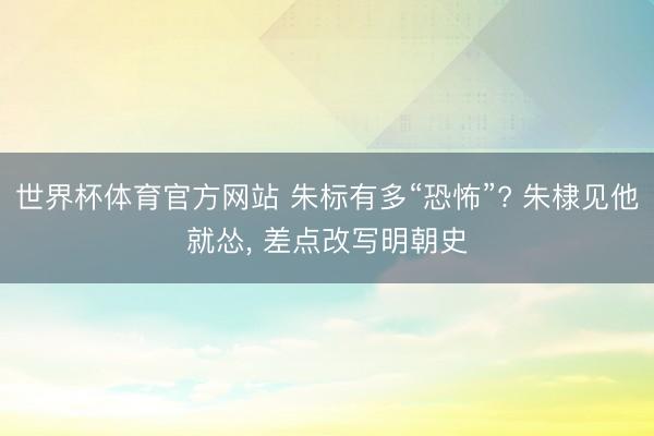 世界杯体育官方网站 朱标有多“恐怖”? 朱棣见他就怂， 差点改写明朝史