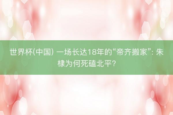 世界杯(中国) 一场长达18年的“帝齐搬家”: 朱棣为何死磕北平?