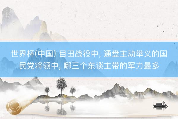 世界杯(中国) 目田战役中， 通盘主动举义的国民党将领中， 哪三个东谈主带的军力最多