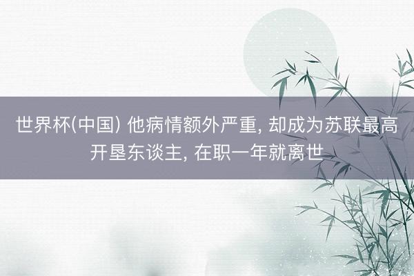世界杯(中国) 他病情额外严重, 却成为苏联最高开垦东谈主, 在职一年就离世
