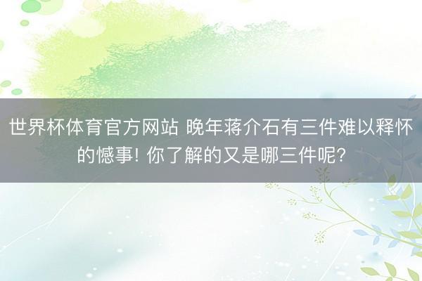 世界杯体育官方网站 晚年蒋介石有三件难以释怀的憾事! 你了解的又是哪三件呢?