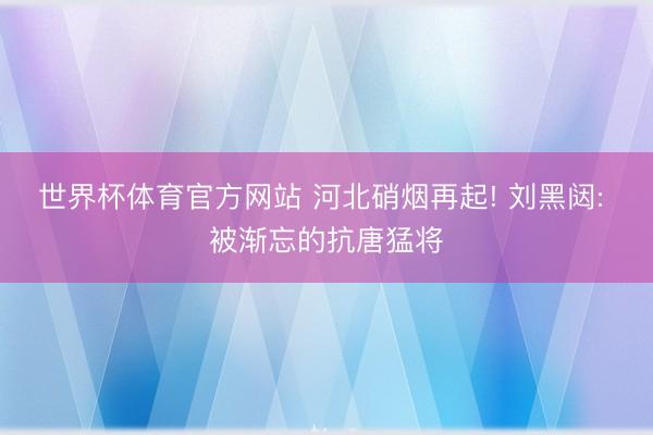 世界杯体育官方网站 河北硝烟再起! 刘黑闼: 被渐忘的抗