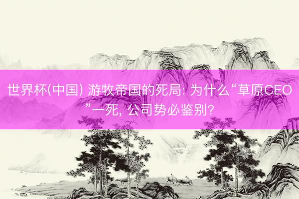 世界杯(中国) 游牧帝国的死局: 为什么“草原CEO”一死， 公司势必鉴别?
