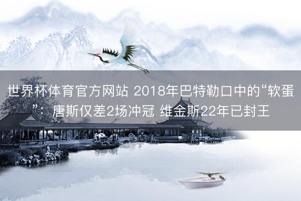 世界杯体育官方网站 2018年巴特勒口中的“软蛋”：唐斯仅差2场冲冠 维金斯22年已封王