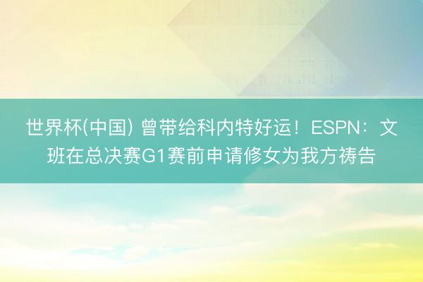 世界杯(中国) 曾带给科内特好运！ESPN：文班在总决赛G1赛前申请修女为我方祷告