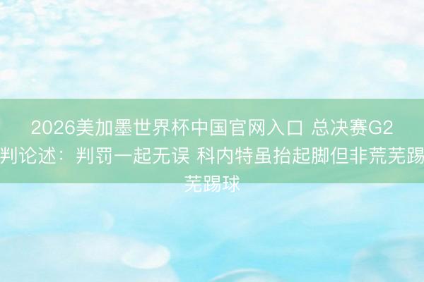 2026美加墨世界杯中国官网入口 总决赛G2裁判论述：判罚一起无误 科内特虽抬起脚但非荒芜踢球