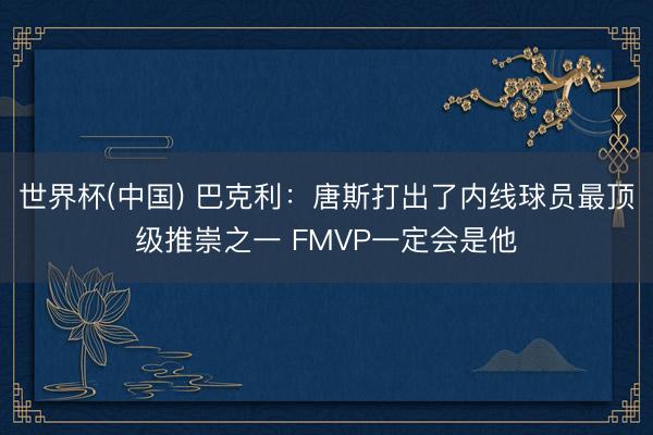 世界杯(中国) 巴克利：唐斯打出了内线球员最顶级推崇之一 FMVP一定会是他