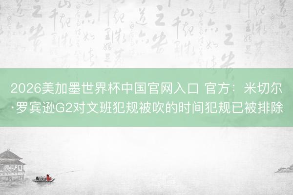 2026美加墨世界杯中国官网入口 官方：米切尔·罗宾逊G2对文班犯规被吹的时间犯规已被排除