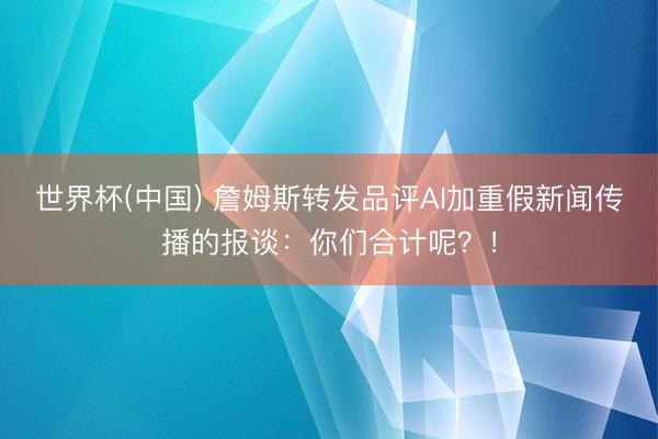 世界杯(中国) 詹姆斯转发品评AI加重假新闻传播的报谈：你们合计呢？！