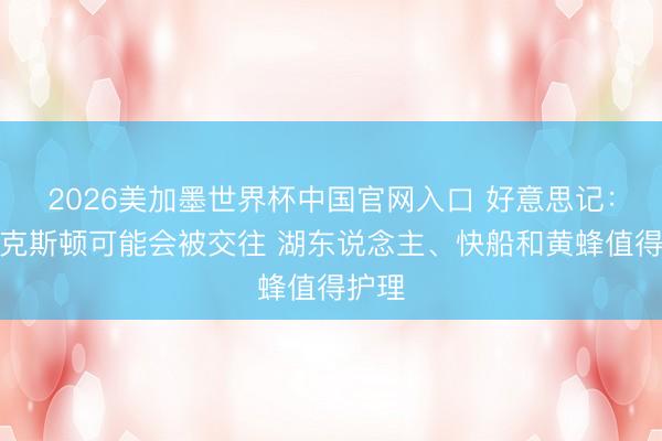 2026美加墨世界杯中国官网入口 好意思记：克拉克斯顿可能会被交往 湖东说念主、快船和黄蜂值得护理