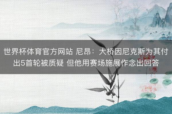 世界杯体育官方网站 尼昂：大桥因尼克斯为其付出5首轮被质疑 但他用赛场施展作念出回答
