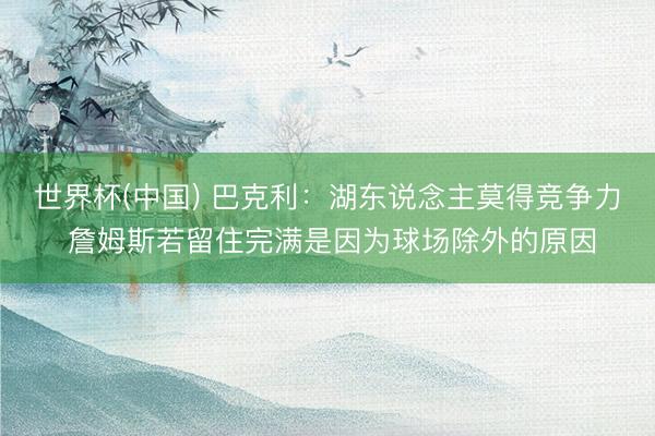 世界杯(中国) 巴克利:湖东说念主莫得竞争力 詹姆斯若留住完满是因为球场除外的原因