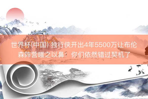 世界杯(中国) 独行侠开出4年5500万让布伦森阵营嗤之以鼻:你们依然错过契机了