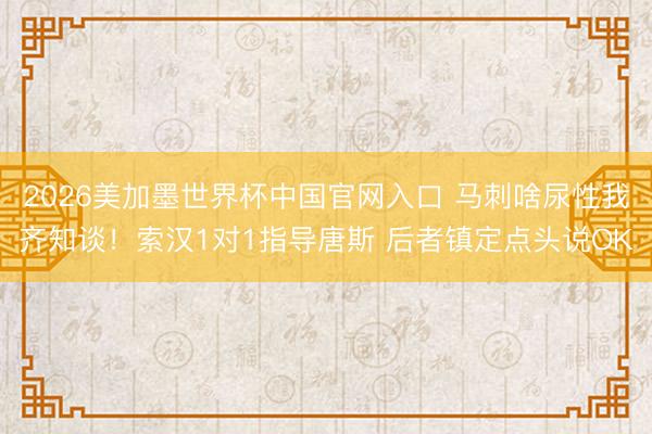 2026美加墨世界杯中国官网入口 马刺啥尿性我齐知谈！索汉1对1指导唐斯 后者镇定点头说OK