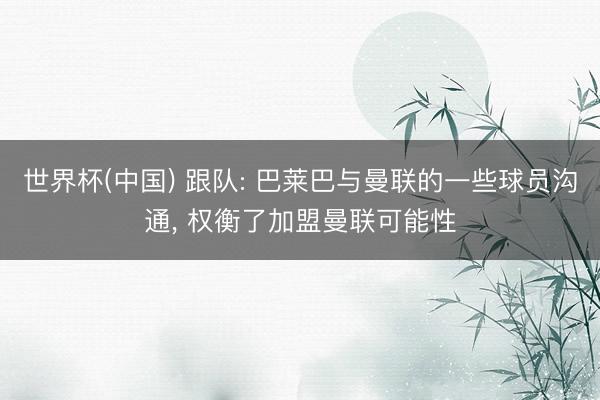 世界杯(中国) 跟队: 巴莱巴与曼联的一些球员沟通, 权衡了加盟曼联可能性