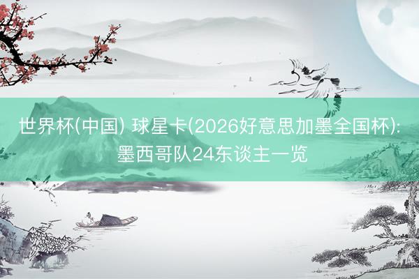 世界杯(中国) 球星卡(2026好意思加墨全国杯): 墨西哥队24东谈主一览