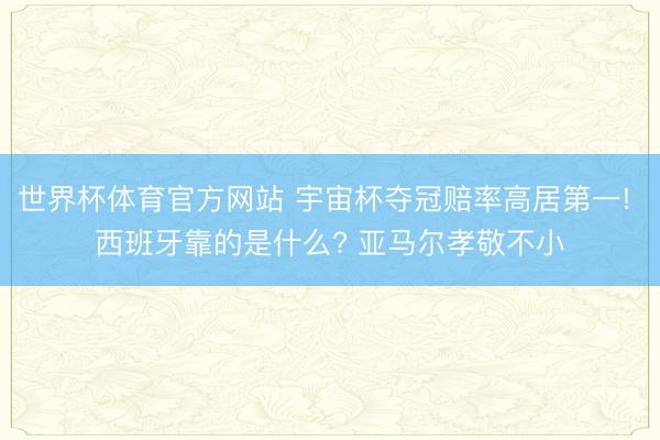 世界杯体育官方网站 宇宙杯夺冠赔率高居第一! 西班牙靠的是什么? 亚马尔孝敬不小