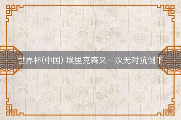 世界杯(中国) 埃里克森又一次无对抗倒下