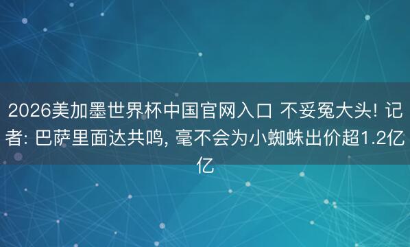 2026美加墨世界杯中国官网入口 不妥冤大头! 记者: 巴萨里面达共鸣， 毫不会为小蜘蛛出价超1.2亿