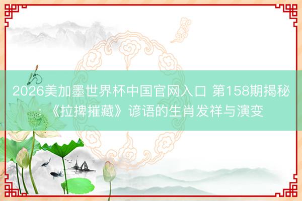 2026美加墨世界杯中国官网入口 第158期揭秘: 《拉捭摧藏》谚语的生肖发祥与演变