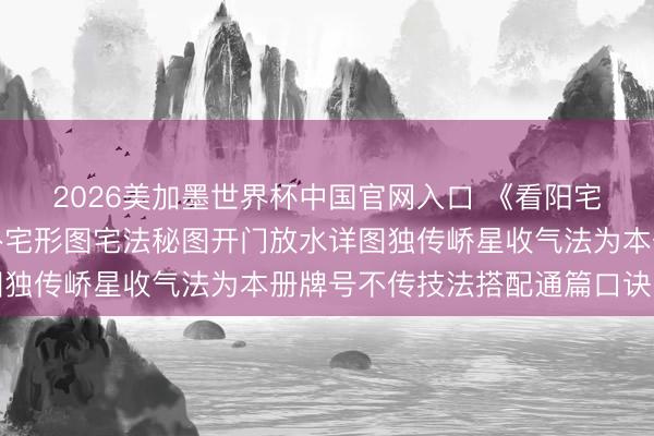 2026美加墨世界杯中国官网入口 《看阳宅之法》含成套手绘八卦宅形图宅法秘图开门放水详图独传峤星收气法为本册牌号不传技法搭配通篇口诀断验