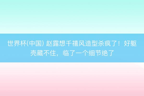 世界杯(中国) 赵露想千禧风造型杀疯了!好躯壳藏不住,临了一个细节绝了
