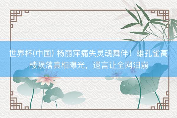 世界杯(中国) 杨丽萍痛失灵魂舞伴！雄孔雀高楼陨落真相曝光，遗言让全网泪崩