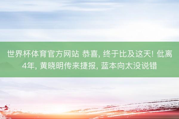 世界杯体育官方网站 恭喜， 终于比及这天! 仳离4年， 黄晓明传来捷报， 蓝本向太没说错