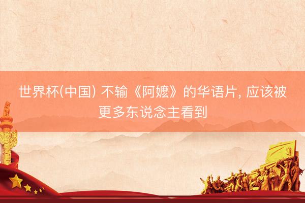 世界杯(中国) 不输《阿嬷》的华语片， 应该被更多东说念主看到